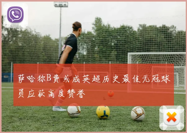 萨哈称B费或成英超历史最佳无冠球员应获高度赞誉