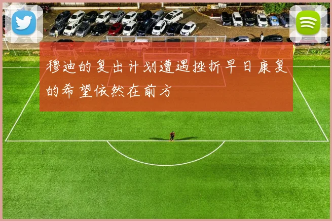 穆迪的复出计划遭遇挫折早日康复的希望依然在前方
