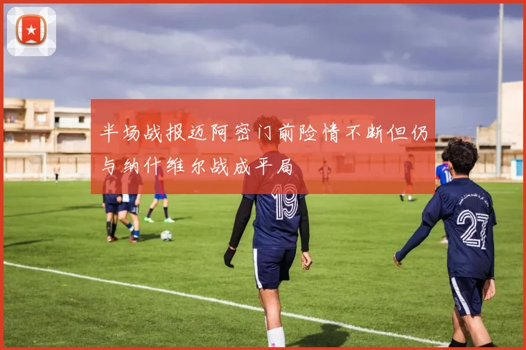半场战报迈阿密门前险情不断但仍与纳什维尔战成平局