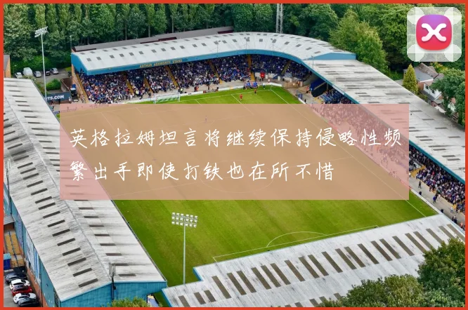 英格拉姆坦言将继续保持侵略性频繁出手即使打铁也在所不惜