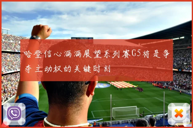 哈登信心满满展望系列赛G5将是争夺主动权的关键时刻