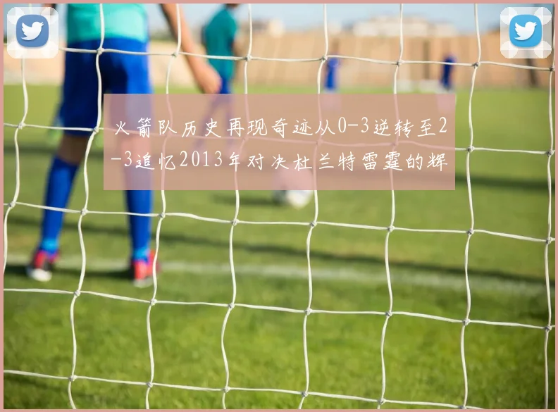 火箭队历史再现奇迹从0-3逆转至2-3追忆2013年对决杜兰特雷霆的辉煌时刻