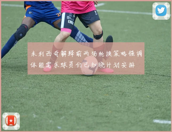 米利西奇解释前两场轮换策略强调体能需求球员们已知晓计划安排