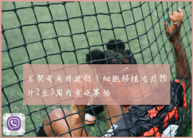 东契奇或将进行干细胞移植治疗预计2至3周内重返赛场