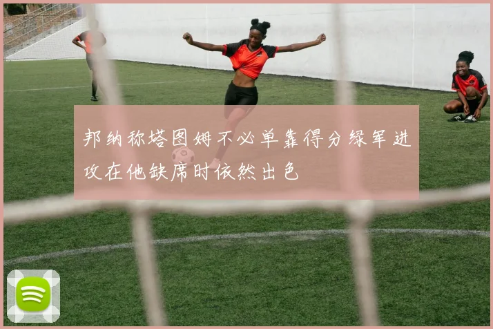 邦纳称塔图姆不必单靠得分绿军进攻在他缺席时依然出色