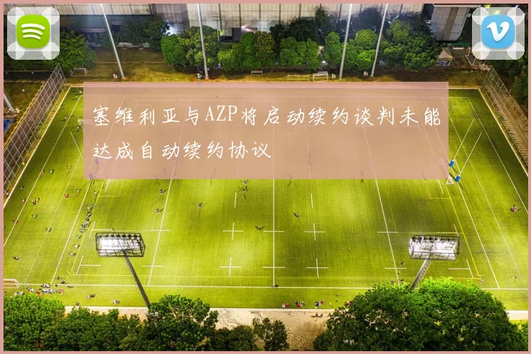 塞维利亚与AZP将启动续约谈判未能达成自动续约协议
