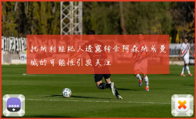 托纳利经纪人透露转会阿森纳或曼城的可能性引发关注