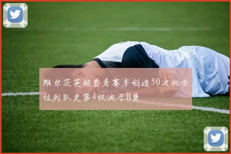 维尔茨英超首秀赛季创造50次机会位列队史第4仅次于B费
