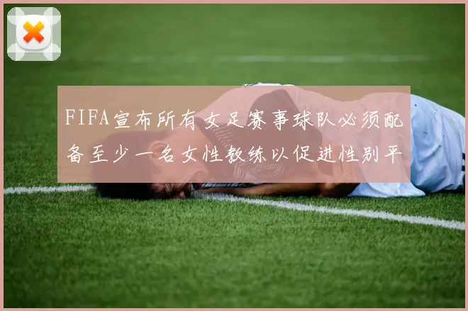 FIFA宣布所有女足赛事球队必须配备至少一名女性教练以促进性别平等
