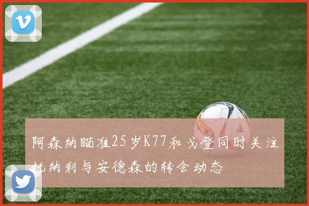 阿森纳瞄准25岁K77和戈登同时关注托纳利与安德森的转会动态