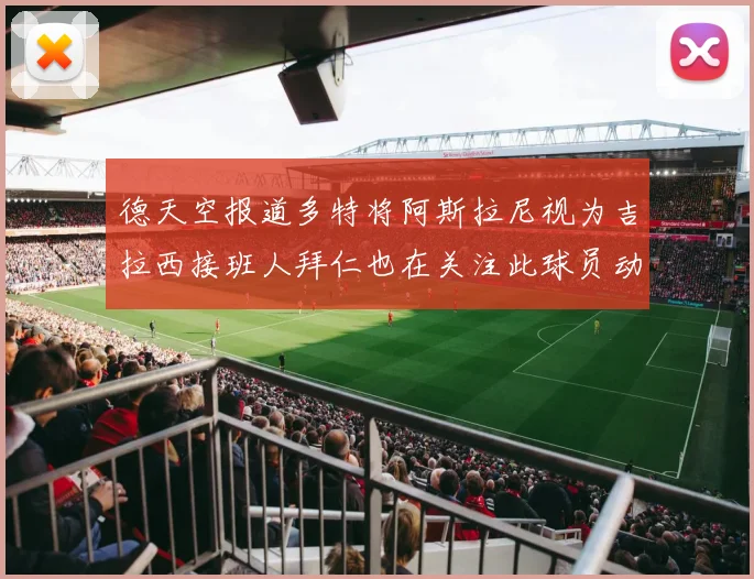德天空报道多特将阿斯拉尼视为吉拉西接班人拜仁也在关注此球员动态