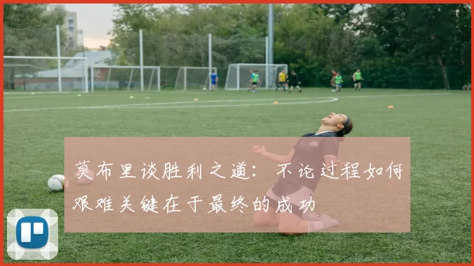 莫布里谈胜利之道：不论过程如何艰难关键在于最终的成功