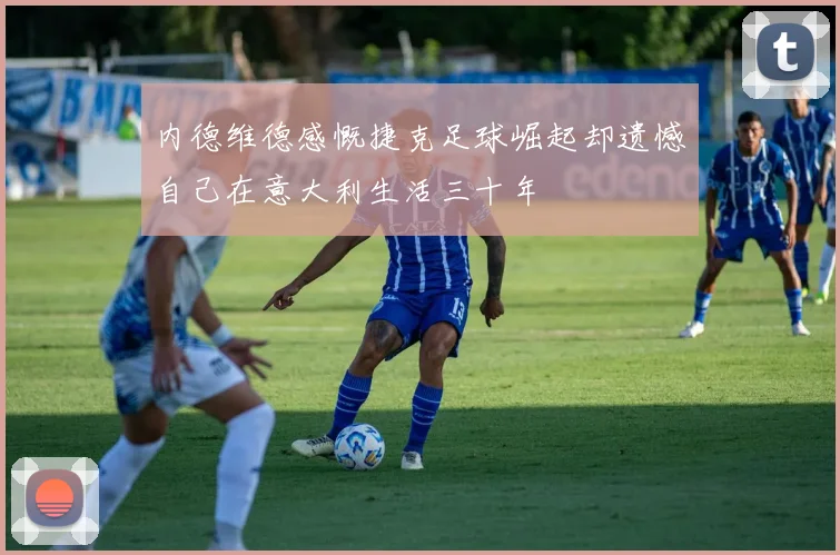 内德维德感慨捷克足球崛起却遗憾自己在意大利生活三十年