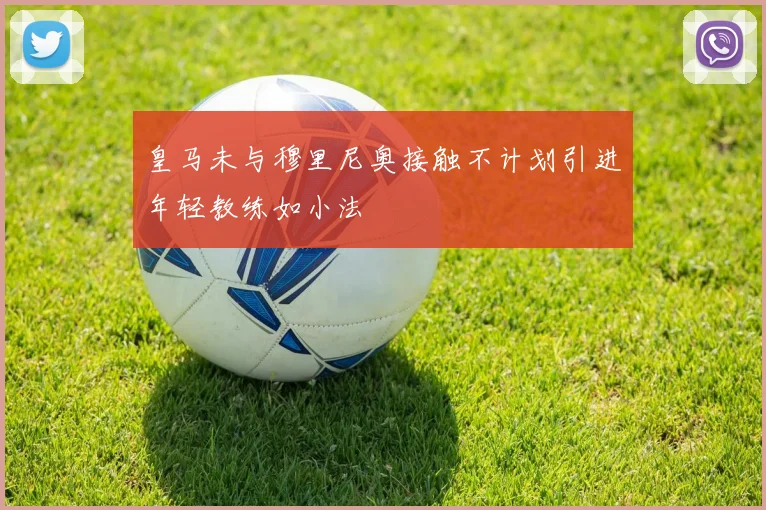 皇马未与穆里尼奥接触不计划引进年轻教练如小法