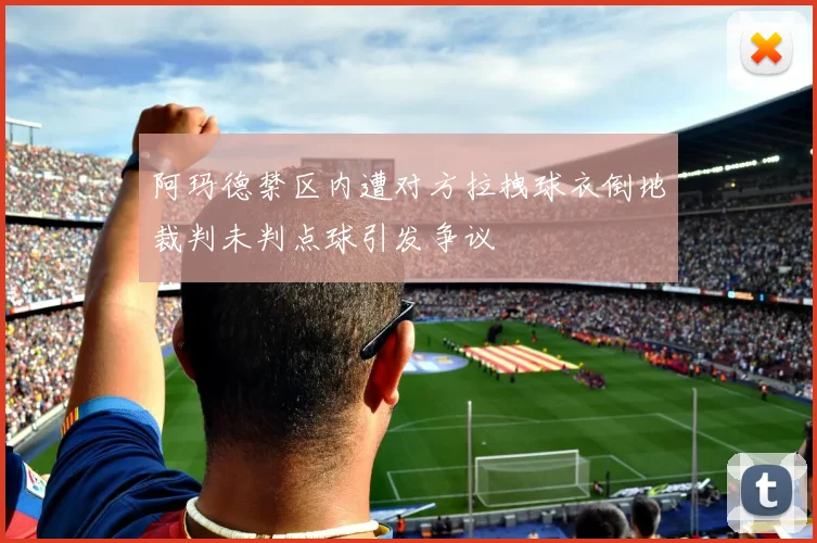 阿玛德禁区内遭对方拉拽球衣倒地裁判未判点球引发争议