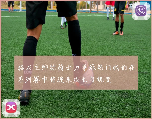 猛龙主帅称骑士为争冠热门我们在系列赛中将迎来成长与蜕变
