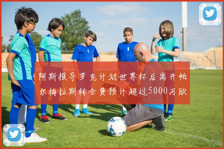 阿斯报导罗克计划世界杯后离开帕尔梅拉斯转会费预计超过5000万欧元