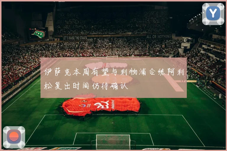 伊萨克本周有望与利物浦合练阿利松复出时间仍待确认