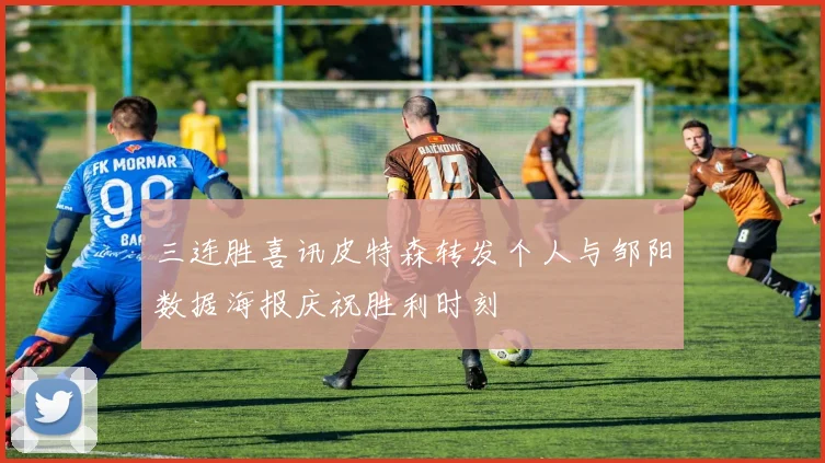 三连胜喜讯皮特森转发个人与邹阳数据海报庆祝胜利时刻