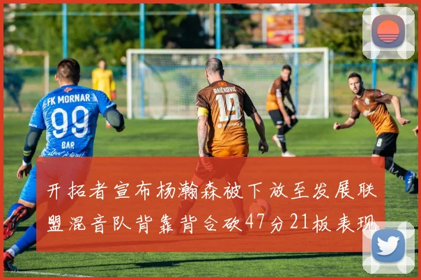 开拓者宣布杨瀚森被下放至发展联盟混音队背靠背合砍47分21板表现出色