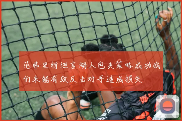 范弗里特坦言湖人包夹策略成功我们未能有效反击对手造成损失