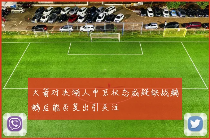 火箭对决湖人申京状态成疑缺战鹈鹕后能否复出引关注