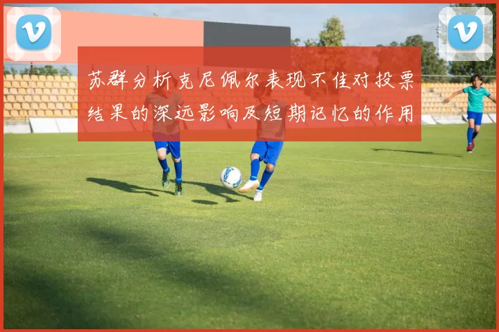 苏群分析克尼佩尔表现不佳对投票结果的深远影响及短期记忆的作用