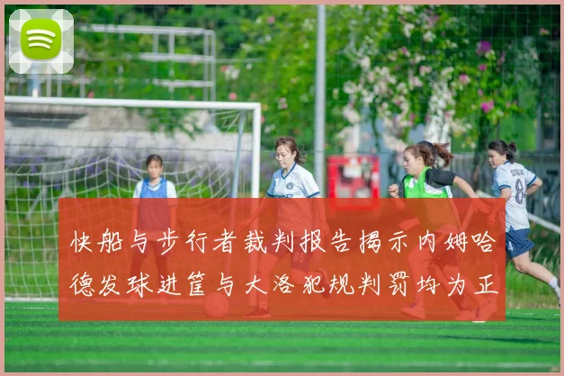 快船与步行者裁判报告揭示内姆哈德发球进筐与大洛犯规判罚均为正确